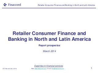 Expertise in financial services
Web: www.finaccord.com. E-mail: info@finaccord.com
Retailer Consumer Finance and Banking in North and Latin America
© Finaccord Ltd., 2014 1
Retailer Consumer Finance and
Banking in North and Latin America
Report prospectus
March 2014
 
