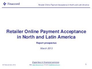 Expertise in financial services
Web: www.finaccord.com. E-mail: info@finaccord.com
Retailer Online Payment Acceptance in North and Latin America
© Finaccord Ltd., 2014 1
Retailer Online Payment Acceptance
in North and Latin America
Report prospectus
March 2013
 