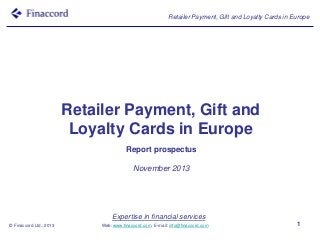 Retailer Payment, Gift and Loyalty Cards in Europe

Retailer Payment, Gift and
Loyalty Cards in Europe
Report prospectus
November 2013

Expertise in financial services
© Finaccord Ltd., 2013

Web: www.finaccord.com. E-mail: info@finaccord.com

1

 
