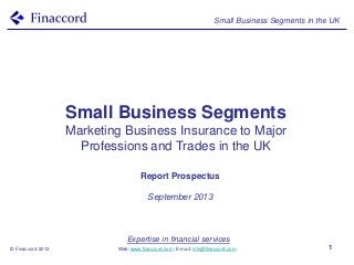 Expertise in financial services
Web: www.finaccord.com. E-mail: info@finaccord.com
Small Business Segments in the UK
© Finaccord 2013 1
Small Business Segments
Marketing Business Insurance to Major
Professions and Trades in the UK
Report Prospectus
September 2013
 