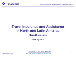 Travel Insurance and Assistance in North and Latin America

Travel Insurance and Assistance
in North and Latin America
Report Prospectus
February 2014

Expertise in financial services
© Finaccord Ltd., 2014

Web: www.finaccord.com. E-mail: info@finaccord.com

1

 
