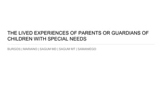 THE LIVED EXPERIENCES OF PARENTS OR GUARDIANS OF
CHILDREN WITH SPECIAL NEEDS
BURGOS | MARIANO | SAGUM MD | SAGUM MT | SAMANIEGO
 