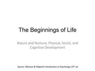 The Beginnings of Life

Nature and Nurture; Physical, Social, and
        Cognitive Development




Source: Atkinson & Hilgard’s Introduction to Psychology 14th ed.
 
