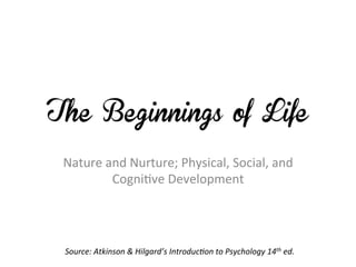 The Beginnings of Life

 Nature	
  and	
  Nurture;	
  Physical,	
  Social,	
  and	
  
            Cogni7ve	
  Development	
  




 Source:	
  Atkinson	
  &	
  Hilgard’s	
  Introduc7on	
  to	
  Psychology	
  14th	
  ed.	
  	
  
 
