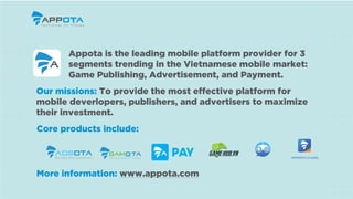 Appota is the leading mobile platform provider for 3
segments trending in the Vietnamese mobile market:
Game Publishing, A...