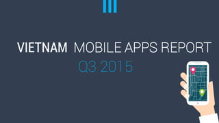 VIETNAM MOBILE APPS REPORT
Q3 2015
 