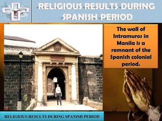 RELIGIOUS RESULTS DURING SPANISH PERIOD The wall of Intramuros in Manila is a remnant of the Spanish colonial period. 