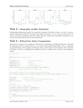 Radar and Remote Sensing Laboratories
Distance [km]
0 10 20 30 40 50
Height[m]
200
400
600
800
1000
1200
1400
1600
1800
2000
prof1.ipf
Distance [km]
0 20 40 60 80
Height[m]
0
500
1000
1500
2000
2500
3000
prof2.ipf
Distance [km]
0 20 40 60 80
Height[m]
0
500
1000
1500
2000
2500
3000
prof3.ipf
Distance [km]
0 20 40 60 80 100
Height[m]
0
100
200
300
400
500
prof4.ipf
Task 2 - Orographic proﬁles Download
Downloading Radiosound proﬁle for empirical evaluation of refractive index, we have to extract
speciﬁc information useful for the Beam and Dutton Formulae. As we can see in the extract of
code we need the atmospheric pressure, relative altitude, temperature and relative humidity, so we
extract this informations from the downloaded ﬁle.
Task 3 - Refractivity Index Computation
And then we compute the atmospheric refractivity by using Beem and Dutton Formulae. Through
the following cycle we evaluate the Kmean for each terrain proﬁle loaded before. Kmean represents
an approximation of the gradient of refractive index n with respect to the altitude, once converted
in N units, it will be a multiplicative coeﬃcient useful to modify earth’s radius in our simulation
model.
%% Points 2-3
2
mRSP=load(’cuneo-levaldigi.txt’);
4
vHPA=mRSP(:,1); % Atmospheric Pressure
6 vHGT=mRSP(:,2); % Height
vTEMP=mRSP(:,3); % Temperature
8 vRELH=mRSP(:,5); % Relative Humidity
vWVPP=(vRELH/100*6.122).*(exp((17.67*vTEMP)./(243.5+vTEMP)));
10 % Water Vapour partial pressure e(h)
12 % Atmoshperic Refractivity N(h) with Been and Dutton Formulae
N=77.6*(vHPA./(vTEMP+273.15))-6*(vWVPP./(vTEMP+273.15))+3.73e5*(vWVPP./(vTEMP+273.15).ˆ2);
14
Re=6378e3; % Earth’s radius
16 dNoverdH=0; % Gradient variable for following calculations
mean_k=zeros(1,4); % Vector of k coefficients
18
for j=1:4
20 % Interval where to compute kmean
[vIndStart,nValue1]=find(vHGT > nTxHeight(j));
22 [vIndStop,nValue2]=find(vHGT > nRxHeight(j));
Nlev=vIndStart(1):vIndStop(end)-1;
24
for i=Nlev
26 dNoverdH=dNoverdH+(N(i+1)-N(i))/(vHGT(i+1)-vHGT(i))/length(Nlev);
end
Ferro Demetrio, Minetto Alex Page 8 of 27
 