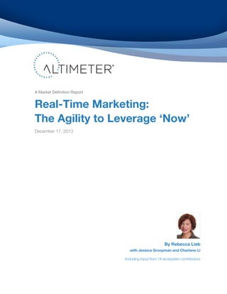 A Market Definition Report

Real-Time Marketing:
The Agility to Leverage ‘Now’
December 17, 2013

By Rebecca Lieb

with Jessica Groopman and Charlene Li
Including input from 18 ecosystem contributors

 