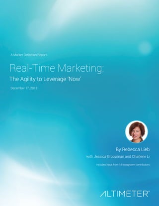 A Market Definition Report

Real-Time Marketing:
The Agility to Leverage ‘Now’
December 17, 2013

By Rebecca Lieb
with Jessica Groopman and Charlene Li
Includes input from 18 ecosystem contributors

 