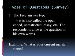 Types of Questions (Survey)
1. The Free answer type
-- it is also called the open
ended, unrestricted, essay, etc. The
respondents answer the question in
his own words.
Example: What is your current marital
status?
 