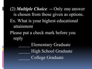 (2) Multiple Choice -- Only one answer
is chosen from those given as options.
Ex. What is your highest educational
attainment
Please put a check mark before you
reply
_____ Elementary Graduate
_____ High School Graduate
_____ College Graduate
 