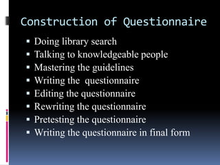 Construction of Questionnaire
 Doing library search
 Talking to knowledgeable people
 Mastering the guidelines
 Writing the questionnaire
 Editing the questionnaire
 Rewriting the questionnaire
 Pretesting the questionnaire
 Writing the questionnaire in final form
 