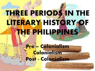 THREE PERIODS IN THE
LITERARY HISTORY OF
THE PHILIPPINES
Pre – Colonialism
Colonialism
Post - Colonialism
 