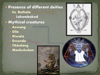  Presence of different deities
 Ex. Bathala
 Lakambakod
 Mythical creatures
 Aswang
 Dila
 Diwata
 Dwende
 Tikbalang
 Mankukulam
 