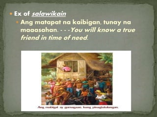  Ex of salawikain
 Ang matapat na kaibigan, tunay na
maaasahan. - - -You will know a true
friend in time of need.
 