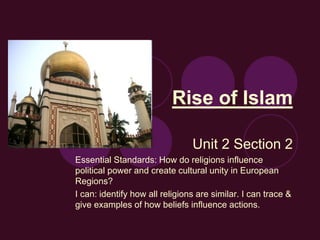 Rise of Islam
Unit 2 Section 2
Essential Standards: How do religions influence
political power and create cultural unity in European
Regions?
I can: identify how all religions are similar. I can trace &
give examples of how beliefs influence actions.
 