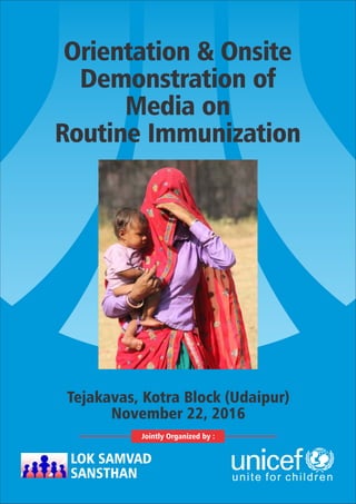 Orientation & Onsite
Demonstration of
Media on
Routine Immunization
LOK SAMVAD
SANSTHAN
Tejakavas, Kotra Block (Udaipur)
November 22, 2016
Jointly Organized by :
 