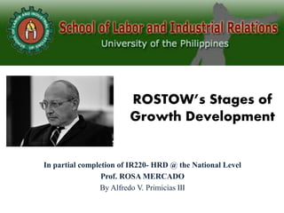 ROSTOW’s Stages of
Growth Development
In partial completion of IR220- HRD @ the National Level
Prof. ROSA MERCADO
By Alfredo V. Primicias III
 