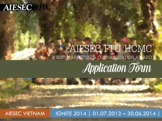 AIESEC FTU HCMC
IGNITE 2014 | 01.07.2013 – 30.06.2014 |
BEST MARKETING & COMMUNICATION AWARD
AIESEC VIETNAM
 