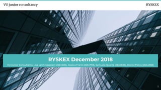 RYSKEX December 2018
VU Junior Consultants: Lisa van Meegeren (2624506), Jessica Frank (2634793), Samuele Quarta (2640834), Daniel Petcu (2644958)
VU junior consultancy RYSKEX
1
 