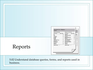 Reports 5.02 Understand database queries, forms, and reports used in business. 
