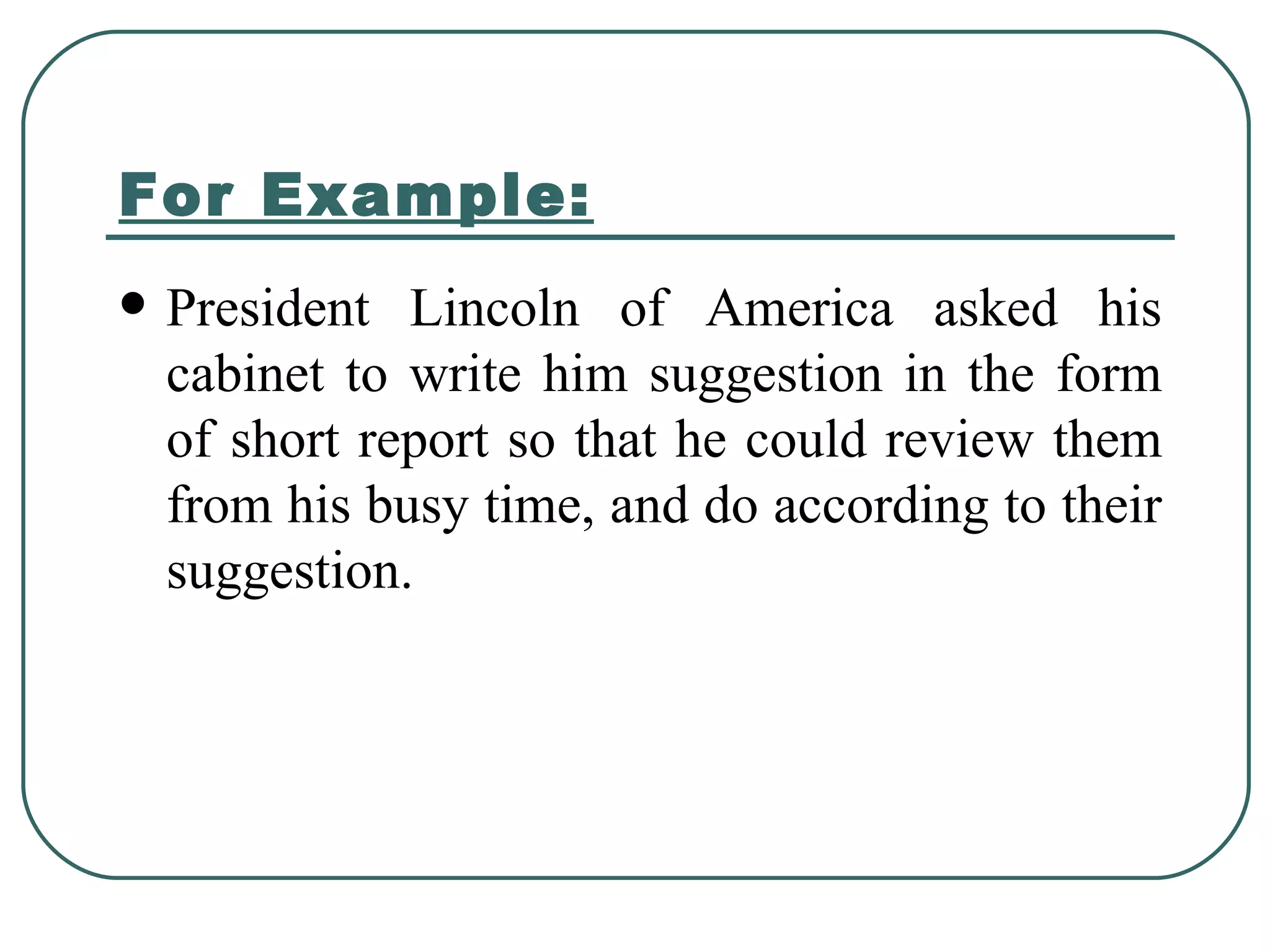 For Example: President Lincoln of America asked his cabinet to write him suggestion in the form of short report so that he could review them from his busy time, and do according to their suggestion. 