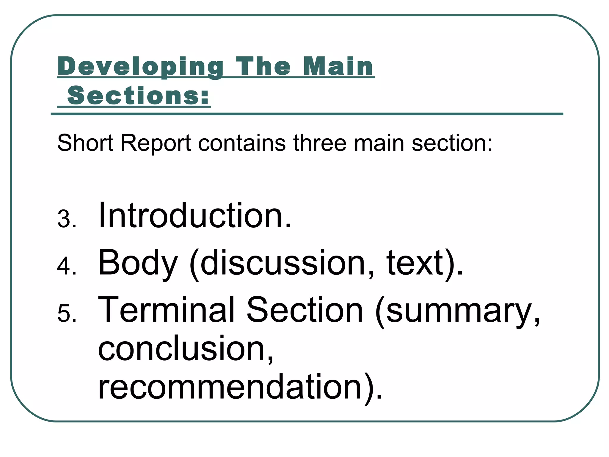 Developing The Main  Sections: Short Report contains three main section: Introduction. Body (discussion, text). Terminal Section (summary, conclusion, recommendation). 