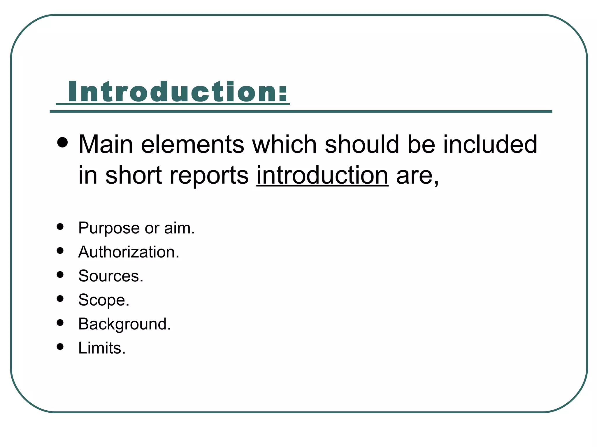 Introduction: Main elements which should be included in short reports  introduction  are, Purpose or aim. Authorization. Sources. Scope. Background. Limits. 