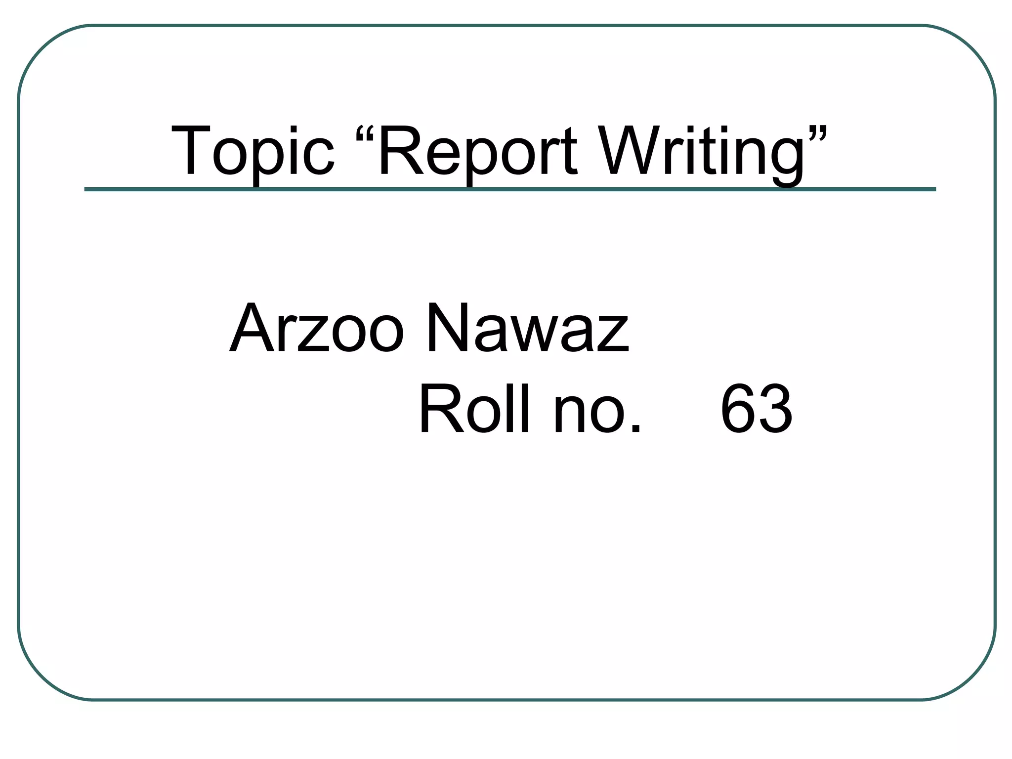 Topic “Report Writing” Arzoo Nawaz  Roll no.  63 