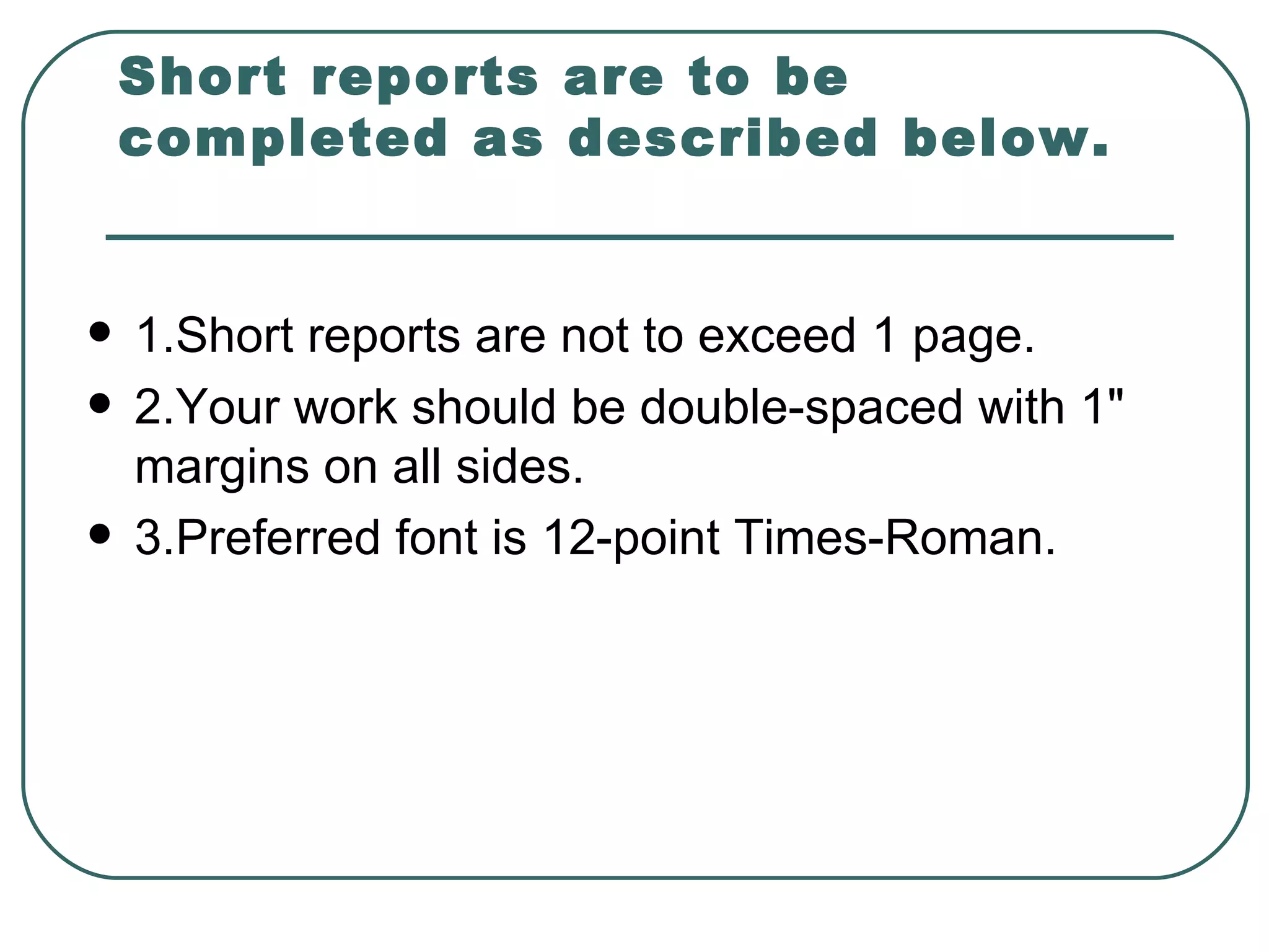 Short reports are to be completed as described below. 1.Short reports are not to exceed 1 page.  2.Your work should be double-spaced with 1" margins on all sides.  3.Preferred font is 12-point Times-Roman.  