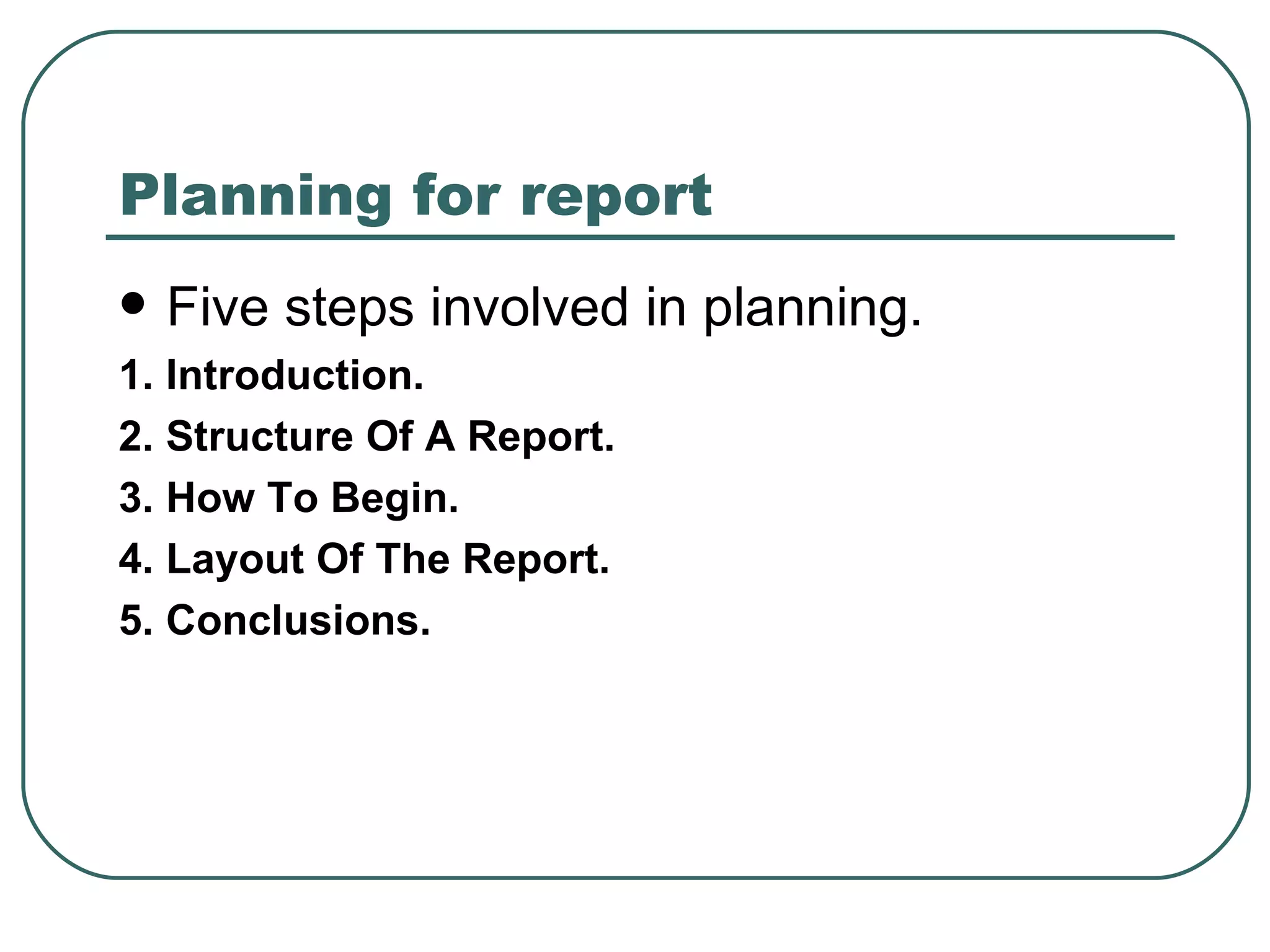 Planning for report Five steps involved in planning. 1. Introduction. 2. Structure Of A Report. 3. How To Begin. 4. Layout Of The Report. 5. Conclusions. 