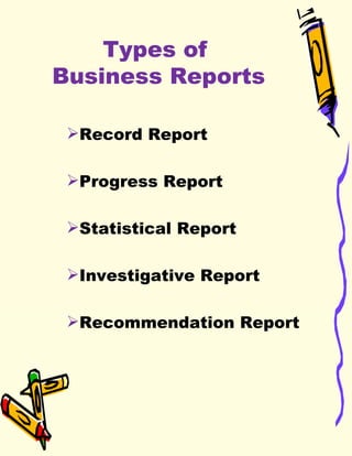 Types of  Business Reports Record Report  Progress Report Statistical Report  Investigative Report  Recommendation Report 