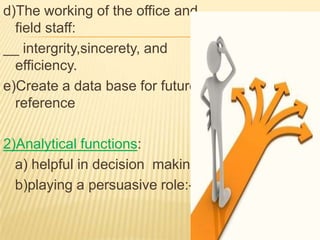 d)The working of the office and
  field staff:
__ intergrity,sincerety, and
  efficiency.
e)Create a data base for future
  reference

2)Analytical functions:
  a) helpful in decision making
  b)playing a persuasive role:-
 