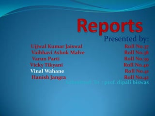 Presented by:
Ujjwal Kumar Jaiswal                  Roll No.37
Vaibhavi Ashok Malve                  Roll No.38
 Varun Parti                          Roll No.39
Vicky Tikyani                         Roll No.40
Vinal Wahane                          Roll No.41
Hanish Jangra                         Roll No.42
              Submitted To : prof. dipali biswas
 