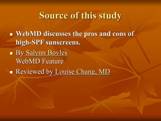 Source of this study
 WebMD discusses the pros and cons of
high-SPF sunscreens.
 By Salynn Boyles
WebMD Feature
 Reviewed by Louise Chang, MD
 