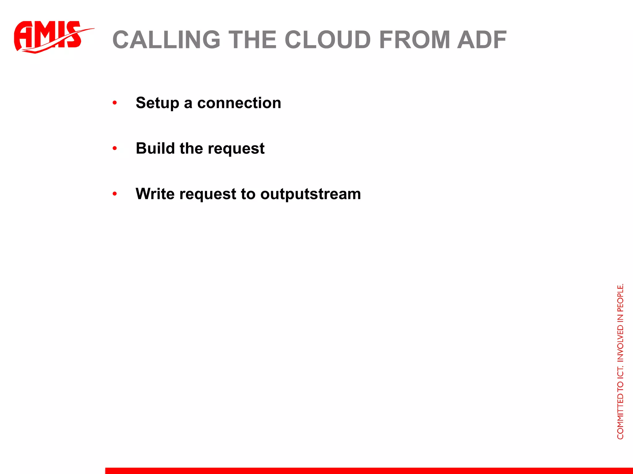 CALLING THE CLOUD FROM ADF

•   Setup a connection

•   Build the request

•   Write request to outputstream
 