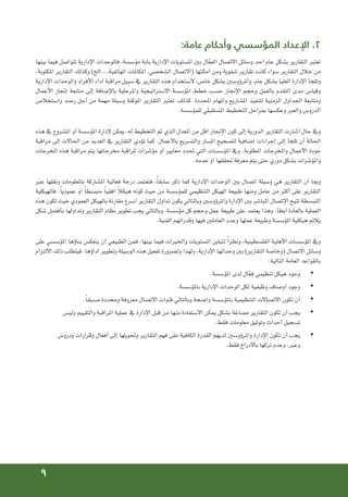 9
:‫عامة‬ ‫وأحكام‬ ‫المؤسسي‬ ‫اإلعداد‬ .2
‫بينها‬ ‫فيما‬ ‫تتواصل‬ ‫اإلدارية‬ ‫فالوحدات‬ ،‫مؤسسة‬ ‫بأية‬ ‫اإلدارية‬ ‫املستويات‬ ‫بني‬ ‫ال‬ّ‫ع‬‫الف‬ ‫االتصال‬ ‫وسائل‬ ‫أحد‬ ‫عام‬ ‫بشكل‬ ‫التقارير‬ ‫تعتبر‬
.‫املكتوبة‬ ‫التقارير‬ ‫وكذلك‬ )‫الخ‬...،‫الهاتفية‬ ‫املكاملات‬ ،‫الشخصي‬ ‫(االتصال‬ ‫أمثلتها‬ ‫ومن‬ ‫شفوية‬ ‫تقارير‬ ‫كانت‬ ‫سواء‬ ‫التقارير‬ ‫خالل‬ ‫من‬
‫اإلدارية‬ ‫والوحدات‬ ‫األفراد‬ ‫أداء‬ ‫مراقبة‬ ‫سبيل‬ ‫يف‬ ‫التقارير‬ ‫هذه‬ ‫الستخدام‬ ،‫خاص‬ ‫بشكل‬ ‫واملرؤوسني‬ ،‫عام‬ ‫بشكل‬ ‫العليا‬ ‫اإلدارة‬ ‫وتلجأ‬
‫األعمال‬ ‫إجناز‬ ‫متابعة‬ ‫إلى‬ ‫باإلضافة‬ ‫واملرحلية‬ ‫االستراتيجية‬ ‫املؤسسة‬ ‫خطط‬ ‫حسب‬ ‫اإلجناز‬ ‫وحجم‬ ‫بالعمل‬ ‫التقدم‬ ‫مدى‬ ‫وقياس‬
‫واستخالص‬ ‫رصد‬ ‫أجل‬ ‫من‬ ‫مهمة‬ ‫وسيلة‬ ‫املوثقة‬ ‫التقارير‬ ‫تعتبر‬ ،‫كذلك‬ .‫احملددة‬ ‫واملهام‬ ‫املشاريع‬ ‫لتنفيذ‬ ‫الزمنية‬ ‫اجلداول‬ ‫ومتابعة‬
.‫للمؤسسة‬ ‫املستقبلي‬ ‫التخطيط‬ ‫مبراحل‬ ‫وعكسها‬ ‫والعبر‬ ‫الدروس‬
‫هذه‬ ‫يف‬ ‫املشروع‬ ‫أو‬ ‫املؤسسة‬ ‫إلدارة‬ ‫ميكن‬ ،‫له‬ ‫التخطيط‬ ‫مت‬ ‫الذي‬ ‫املعدل‬ ‫من‬ ‫أقل‬ ‫اإلجناز‬ ‫كون‬ ‫إلى‬ ‫الدورية‬ ‫التقارير‬ ‫أشارت‬ ‫حال‬ ‫ويف‬
‫مراقبة‬ ‫إلى‬ ‫احلاالت‬ ‫من‬ ‫العديد‬ ‫يف‬ ‫التقارير‬ ‫تؤدي‬ ‫كما‬ .‫باألعمال‬ ‫والتسريع‬ ‫املسار‬ ‫لتصحيح‬ ‫إضافية‬ ‫إجراءات‬ ‫إلى‬ ‫تلجأ‬ ‫أن‬ ‫احلالة‬
‫املخرجات‬ ‫هذه‬ ‫مراقبة‬ ‫يتم‬ ‫مخرجاتها‬ ‫ملراقبة‬ ‫مؤشرات‬ ‫أو‬ ‫معايير‬ ‫حتدد‬ ‫التي‬ ‫املؤسسات‬ ‫ويف‬ ،‫املطلوبة‬ ‫واملخرجات‬ ‫األعمال‬ ‫جودة‬
.‫عدمه‬ ‫أو‬ ‫حتققها‬ ‫معرفة‬ ‫يتم‬ ‫حتى‬ ‫دوري‬ ‫بشكل‬ ‫واملؤشرات‬
‫عبر‬ ‫ونقلها‬ ‫باملعلومات‬ ‫املشاركة‬ ‫فعالية‬ ‫درجة‬ ‫فتعتمد‬ ،ً‫ا‬‫سابق‬ ‫ذكر‬ ‫كما‬ ‫اإلدارية‬ ‫الوحدات‬ ‫بني‬ ‫اتصال‬ ‫وسيلة‬ ‫هي‬ ‫التقارير‬ ‫أن‬ ‫ومبا‬
‫فالهيكلية‬ .ً‫ا‬‫عمودي‬ ‫أو‬ ً‫ا‬‫منبسط‬ ً‫ا‬‫أفقي‬ ً‫ال‬‫هيك‬ ‫كونه‬ ‫حيث‬ ‫من‬ ‫للمؤسسة‬ ‫التنظيمي‬ ‫الهيكل‬ ‫طبيعة‬ ‫ومنها‬ ‫عامل‬ ‫من‬ ‫أكثر‬ ‫على‬ ‫التقارير‬
‫هذه‬ ‫تكون‬ ‫حيث‬ ‫العمودي‬ ‫بالهيكل‬ ‫مقارنة‬ ‫أسرع‬ ‫التقارير‬ ‫تداول‬ ‫يكون‬ ‫وبالتالي‬ ‫واملرؤوسني‬ ‫اإلدارة‬ ‫بني‬ ‫املباشر‬ ‫اإلتصال‬ ‫تتيح‬ ‫املنبسطة‬
‫شكل‬ ‫بأفضل‬ ‫وتداولها‬ ‫التقارير‬ ‫نظام‬ ‫تطوير‬ ‫يجب‬ ‫وبالتالي‬ ،‫مؤسسة‬ ‫كل‬ ‫وحجم‬ ‫عمل‬ ‫طبيعة‬ ‫على‬ ‫يعتمد‬ ‫وهذا‬ ،‫أبطأ‬ ‫بالعادة‬ ‫العملية‬
.‫الفنية‬ ‫وقدراتهم‬ ‫فيها‬ ‫العاملني‬ ‫وعدد‬ ‫عملها‬ ‫وطبيعة‬ ‫املؤسسة‬ ‫هيكلية‬ ‫يالئم‬
‫على‬ ‫املؤسسي‬ ‫بناؤها‬ ‫ينعكس‬ ‫أن‬ ‫الطبيعي‬ ‫فمن‬ ،‫بينها‬ ‫فيما‬ ‫واخلبرات‬ ‫املستويات‬ ‫لتباين‬ ً‫ا‬‫ونظر‬ ،‫الفلسطينية‬ ‫األهلية‬ ‫املؤسسات‬ ‫ويف‬
‫االلتزام‬ ‫ذلك‬ ‫فيتطلب‬ ،‫أداؤها‬ ‫وتطوير‬ ‫الوسيلة‬ ‫هذه‬ ‫تفعيل‬ ‫ولضرورة‬ ‫ولهذا‬ ،‫اإلدارية‬ ‫وحداتها‬ ‫بني‬ )‫التقارير‬ ‫(وخاصة‬ ‫االتصال‬ ‫وسائل‬
:‫التالية‬ ‫العامة‬ ‫بالقواعد‬
• 	
.‫املؤسسة‬ ‫لدى‬ ‫ال‬ّ‫ع‬‫ف‬ ‫تنظيمي‬ ‫هيكل‬ ‫وجود‬
• 	
.‫باملؤسسة‬ ‫اإلدارية‬ ‫الوحدات‬ ‫لكل‬ ‫وظيفية‬ ‫أوصاف‬ ‫وجود‬
• 	
.ً‫ا‬‫مسبق‬ ‫ومحددة‬ ‫معروفة‬ ‫االتصال‬ ‫قنوات‬ ‫وبالتالي‬ ‫واضحة‬ ‫باملؤسسة‬ ‫التنظيمية‬ ‫االتصاالت‬ ‫تكون‬ ‫أن‬
• 	
‫وليس‬ ‫والتقييم‬ ‫املراقبة‬ ‫عملية‬ ‫يف‬ ‫اإلدارة‬ ‫قبل‬ ‫من‬ ‫منها‬ ‫االستفادة‬ ‫ميكن‬ ‫بشكل‬ ‫مصاغة‬ ‫التقارير‬ ‫تكون‬ ‫أن‬ ‫يجب‬
.‫فقط‬ ‫معلومات‬ ‫وتوثيق‬ ‫أحداث‬ ‫تسجيل‬
• 	
‫ودروس‬ ‫وقرارات‬ ‫أفعال‬ ‫إلى‬ ‫وحتويلها‬ ‫التقارير‬ ‫فهم‬ ‫على‬ ‫الكافية‬ ‫القدرة‬ ‫لديهم‬ ‫واملرؤوسني‬ ‫اإلدارة‬ ‫تكون‬ ‫أن‬ ‫يجب‬
.‫فقط‬ ‫باألدراج‬ ‫تركها‬ ‫وعدم‬ ،‫وعبر‬
 