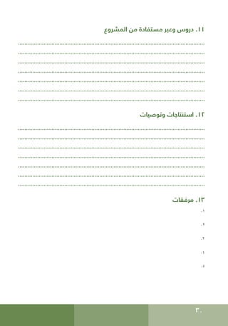 30
‫المشروع‬ ‫من‬ ‫مستفادة‬ ‫وعبر‬ ‫دروس‬ .11
.....................................................................................................................
.....................................................................................................................
.....................................................................................................................
.....................................................................................................................
.....................................................................................................................
.....................................................................................................................
.....................................................................................................................
‫وتوصيات‬ ‫استنتاجات‬ .12
.....................................................................................................................
.....................................................................................................................
.....................................................................................................................
.....................................................................................................................
.....................................................................................................................
.....................................................................................................................
.....................................................................................................................
‫مرفقات‬ .13
.1
.2
.3
.4
.5
 
