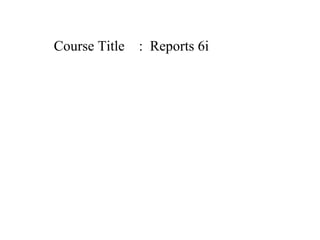 Course Title

: Reports 6i

 