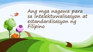 Ang mga nagawa para
sa Intelektuwalisasyon at
estandardisasyon ng
Filipino
 
