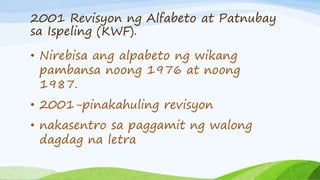 2001 Revisyon ng Alfabeto at Patnubay
sa Ispeling (KWF).
• Nirebisa ang alpabeto ng wikang
pambansa noong 1976 at noong
19...