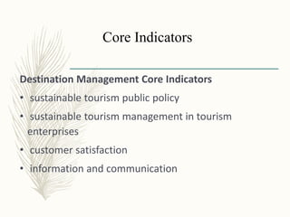 Core Indicators
Destination Management Core Indicators
• sustainable tourism public policy
• sustainable tourism management in tourism
enterprises
• customer satisfaction
• information and communication
 