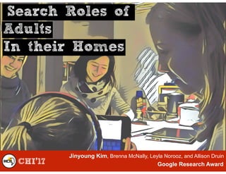 Search Roles of
Adults
In their Homes
CHI’17 Google Research Award
Jinyoung Kim, Brenna McNally, Leyla Norooz, and Allison Druin
 