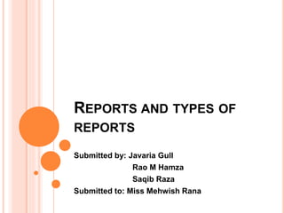 REPORTS AND TYPES OF
REPORTS
Submitted by: Javaria Gull
Rao M Hamza
Saqib Raza
Submitted to: Miss Mehwish Rana
 