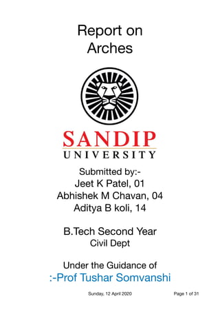 Report on 

Arches

Submitted by:-

Jeet K Patel, 01

Abhishek M Chavan, 04

Aditya B koli, 14

B.Tech Second Year

Civil Dept

Under the Guidance of

:-Prof Tushar Somvanshi 
Sunday, 12 April 2020 Page of1 31
 