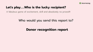 Let’s play……Who is the lucky recipient?
A fabulous game of excitement, skill and absolutely no prizes!!!!
Donor recognition report
Who would you send this report to?
 