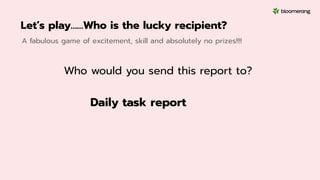 Let’s play……Who is the lucky recipient?
A fabulous game of excitement, skill and absolutely no prizes!!!!
Daily task report
Who would you send this report to?
 