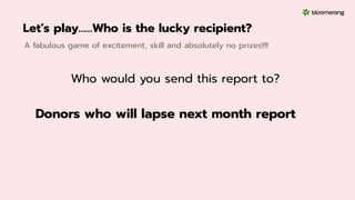 Let’s play……Who is the lucky recipient?
A fabulous game of excitement, skill and absolutely no prizes!!!!
Donors who will lapse next month report
Who would you send this report to?
 