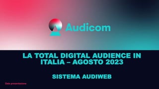 Data presentazione
LA TOTAL DIGITAL AUDIENCE IN
ITALIA – AGOSTO 2023
SISTEMA AUDIWEB
 